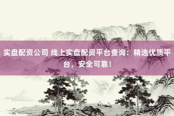 实盘配资公司 线上实盘配资平台查询：精选优质平台，安全可靠！