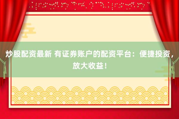 炒股配资最新 有证券账户的配资平台：便捷投资，放大收益！