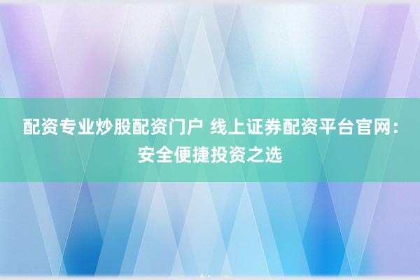 配资专业炒股配资门户 线上证券配资平台官网：安全便捷投资之选