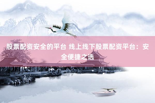 股票配资安全的平台 线上线下股票配资平台：安全便捷之选