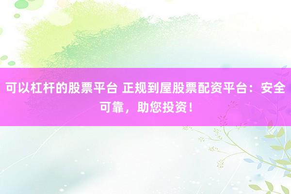 可以杠杆的股票平台 正规到屋股票配资平台：安全可靠，助您投资！