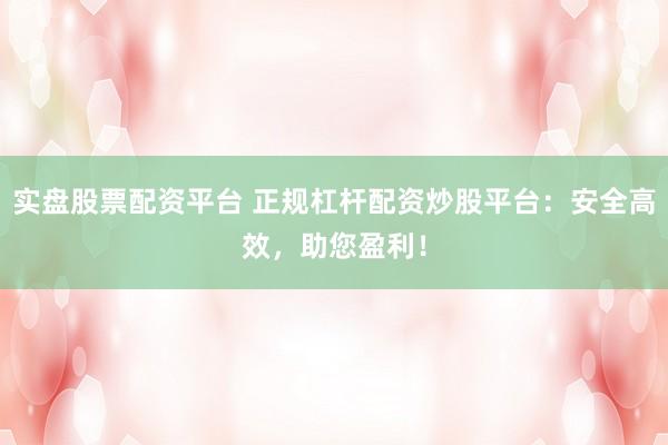 实盘股票配资平台 正规杠杆配资炒股平台：安全高效，助您盈利！