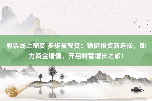 股票线上配资 步步盈配资：稳健投资新选择，助力资金增值，开启财富增长之旅！