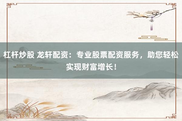 杠杆炒股 龙轩配资：专业股票配资服务，助您轻松实现财富增长！