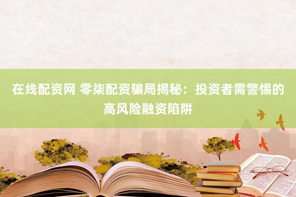 在线配资网 零柒配资骗局揭秘：投资者需警惕的高风险融资陷阱