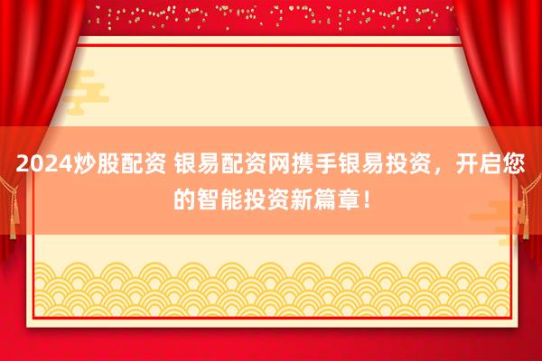 2024炒股配资 银易配资网携手银易投资，开启您的智能投资新篇章！