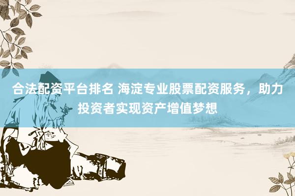 合法配资平台排名 海淀专业股票配资服务，助力投资者实现资产增值梦想