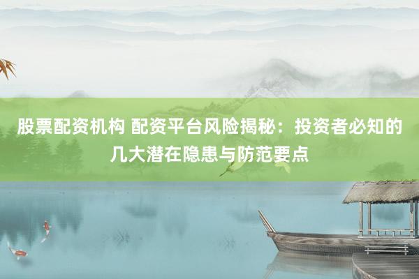 股票配资机构 配资平台风险揭秘：投资者必知的几大潜在隐患与防范要点