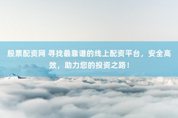 股票配资网 寻找最靠谱的线上配资平台，安全高效，助力您的投资之路！