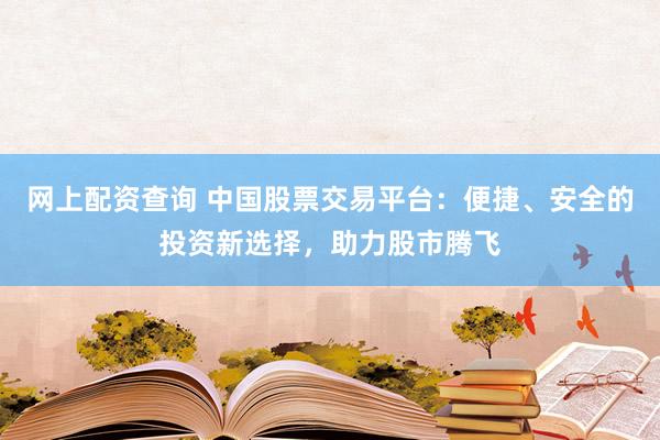 网上配资查询 中国股票交易平台：便捷、安全的投资新选择，助力股市腾飞