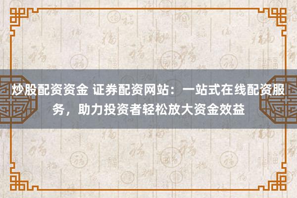 炒股配资资金 证券配资网站：一站式在线配资服务，助力投资者轻松放大资金效益
