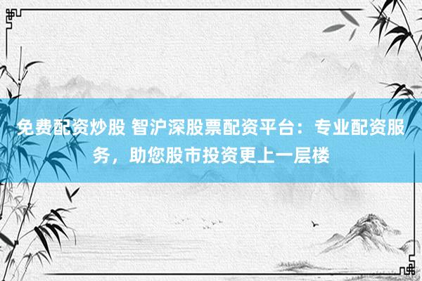 免费配资炒股 智沪深股票配资平台：专业配资服务，助您股市投资更上一层楼