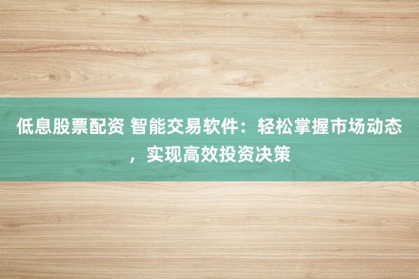 低息股票配资 智能交易软件：轻松掌握市场动态，实现高效投资决策