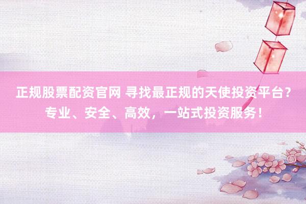 正规股票配资官网 寻找最正规的天使投资平台？专业、安全、高效，一站式投资服务！