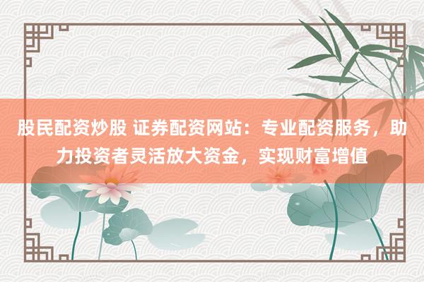 股民配资炒股 证券配资网站：专业配资服务，助力投资者灵活放大资金，实现财富增值