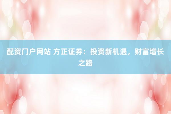 配资门户网站 方正证券：投资新机遇，财富增长之路