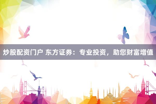炒股配资门户 东方证券：专业投资，助您财富增值