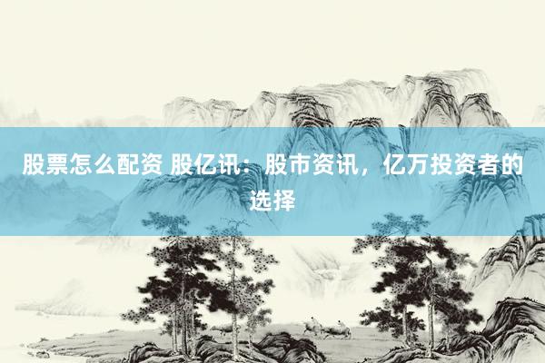 股票怎么配资 股亿讯：股市资讯，亿万投资者的选择