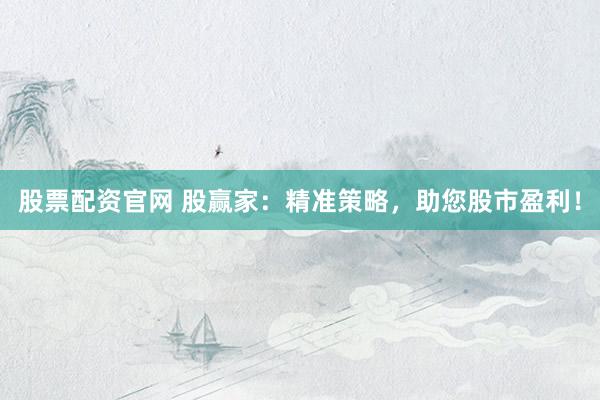 股票配资官网 股赢家：精准策略，助您股市盈利！