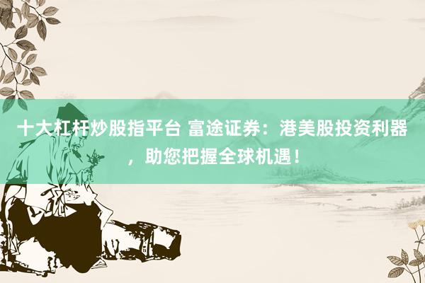 十大杠杆炒股指平台 富途证券：港美股投资利器，助您把握全球机遇！