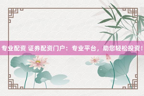 专业配资 证券配资门户：专业平台，助您轻松投资！