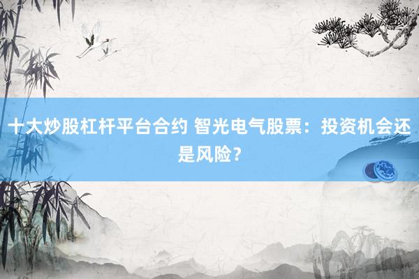 十大炒股杠杆平台合约 智光电气股票：投资机会还是风险？