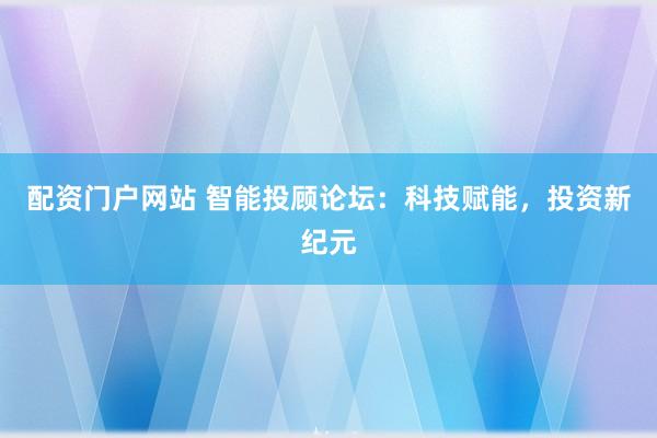 配资门户网站 智能投顾论坛：科技赋能，投资新纪元