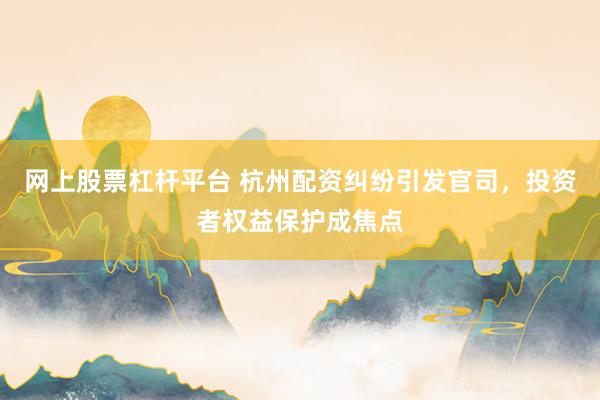 网上股票杠杆平台 杭州配资纠纷引发官司，投资者权益保护成焦点