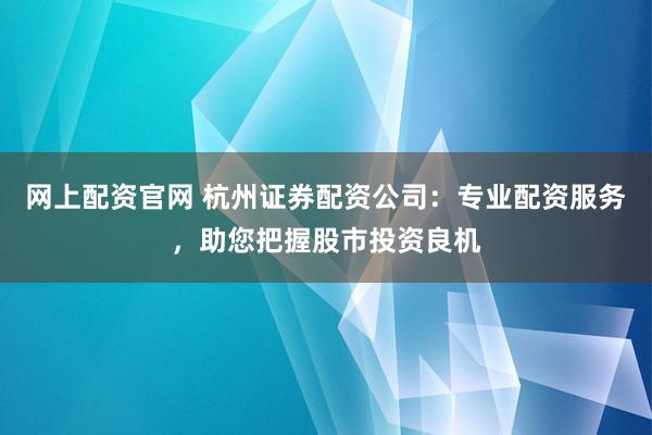 网上配资官网 杭州证券配资公司：专业配资服务，助您把握股市投资良机