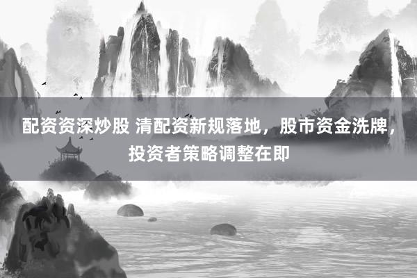 配资资深炒股 清配资新规落地，股市资金洗牌，投资者策略调整在即