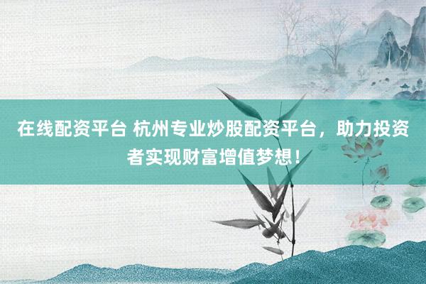 在线配资平台 杭州专业炒股配资平台，助力投资者实现财富增值梦想！