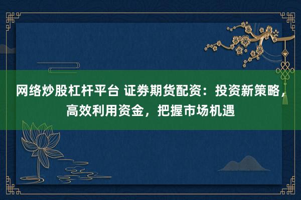 网络炒股杠杆平台 证劵期货配资：投资新策略，高效利用资金，把握市场机遇