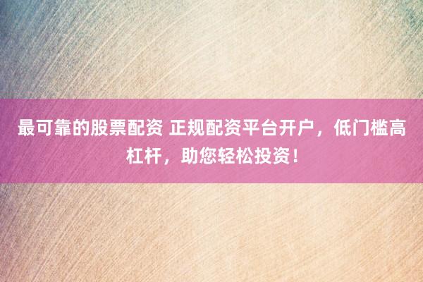 最可靠的股票配资 正规配资平台开户，低门槛高杠杆，助您轻松投资！