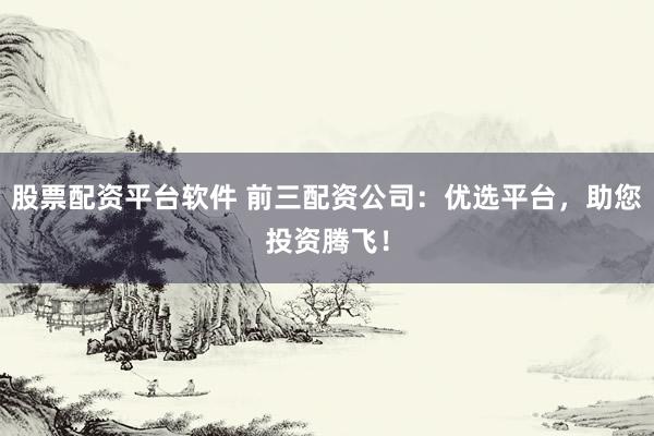 股票配资平台软件 前三配资公司：优选平台，助您投资腾飞！