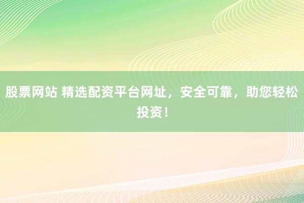 股票网站 精选配资平台网址，安全可靠，助您轻松投资！