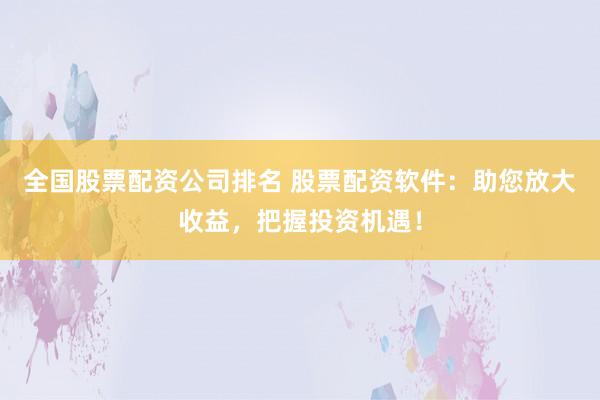 全国股票配资公司排名 股票配资软件：助您放大收益，把握投资机遇！