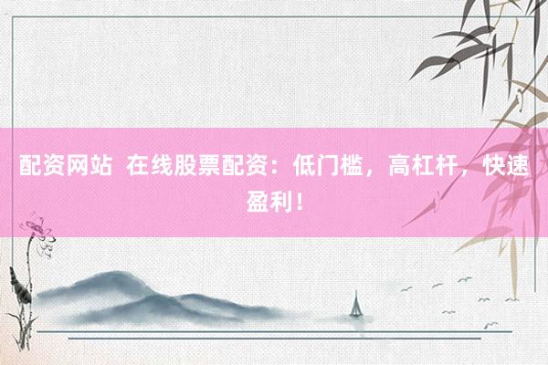 配资网站  在线股票配资：低门槛，高杠杆，快速盈利！
