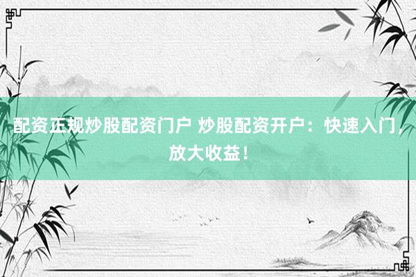 配资正规炒股配资门户 炒股配资开户：快速入门，放大收益！