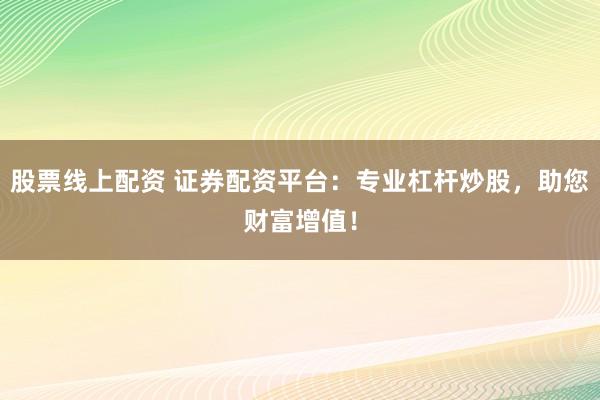 股票线上配资 证券配资平台：专业杠杆炒股，助您财富增值！