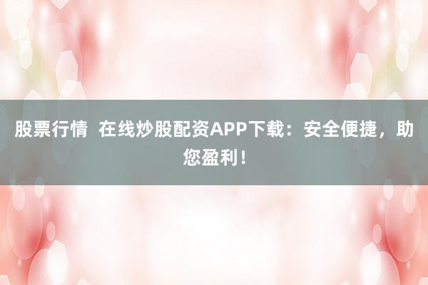 股票行情  在线炒股配资APP下载：安全便捷，助您盈利！