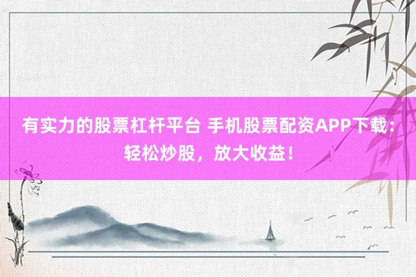 有实力的股票杠杆平台 手机股票配资APP下载：轻松炒股，放大收益！