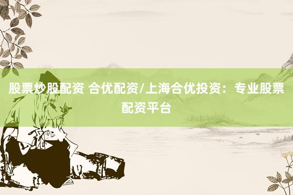 股票炒股配资 合优配资/上海合优投资：专业股票配资平台