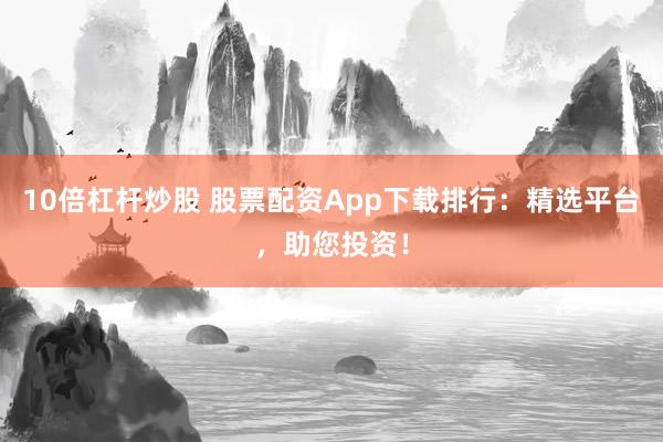 10倍杠杆炒股 股票配资App下载排行：精选平台，助您投资！