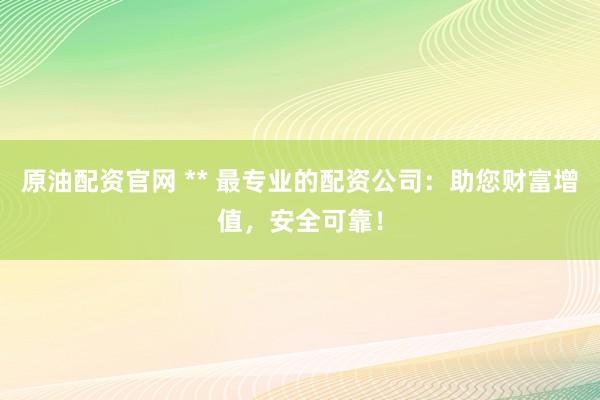 原油配资官网 ** 最专业的配资公司：助您财富增值，安全可靠！