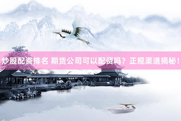 炒股配资排名 期货公司可以配资吗？正规渠道揭秘！