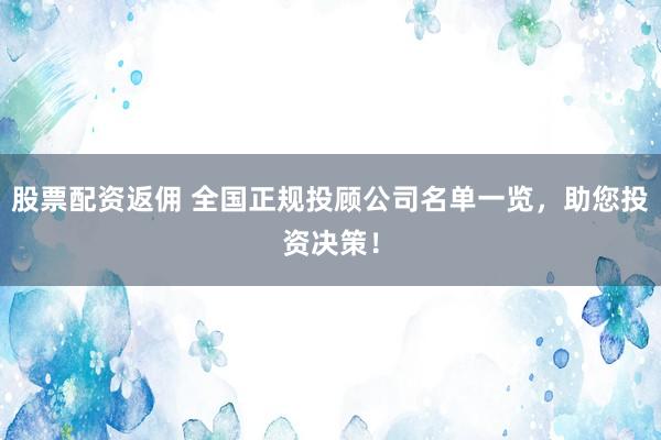 股票配资返佣 全国正规投顾公司名单一览，助您投资决策！