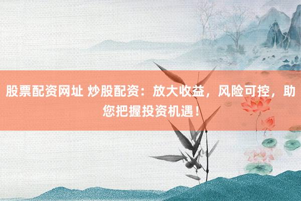 股票配资网址 炒股配资：放大收益，风险可控，助您把握投资机遇！