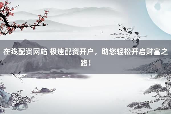在线配资网站 极速配资开户，助您轻松开启财富之路！
