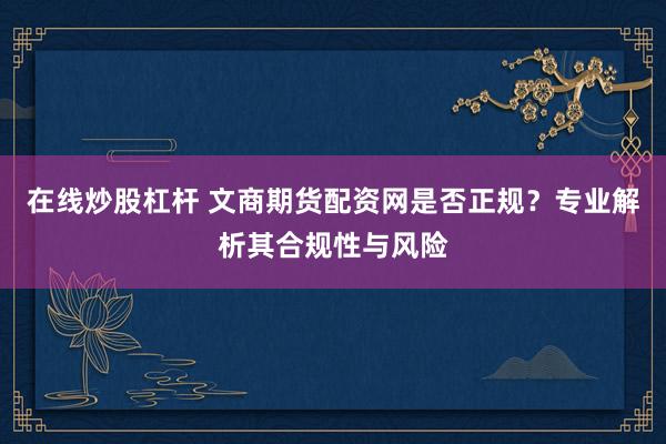 在线炒股杠杆 文商期货配资网是否正规？专业解析其合规性与风险
