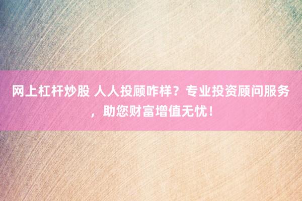 网上杠杆炒股 人人投顾咋样？专业投资顾问服务，助您财富增值无忧！